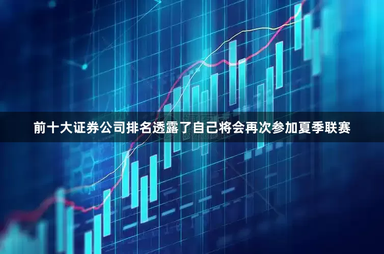 前十大证券公司排名透露了自己将会再次参加夏季联赛