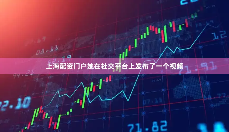 上海配资门户她在社交平台上发布了一个视频