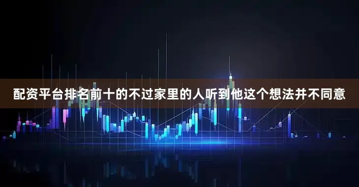配资平台排名前十的不过家里的人听到他这个想法并不同意
