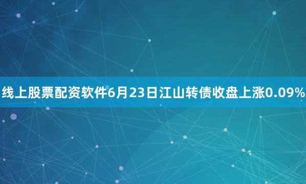 线上股票配资软件6月23日江山转债收盘上涨0.09%