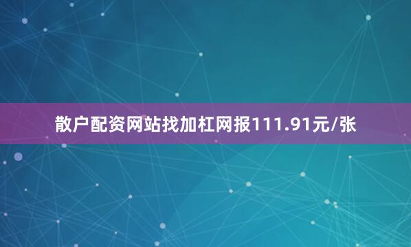 散户配资网站找加杠网报111.91元/张
