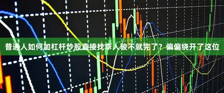 普通人如何加杠杆炒股直接找李人骏不就完了？偏偏绕开了这位