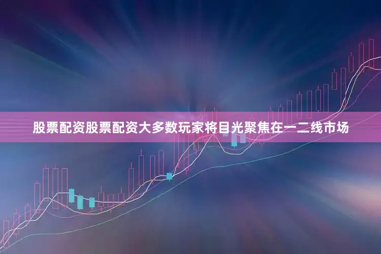 股票配资股票配资大多数玩家将目光聚焦在一二线市场