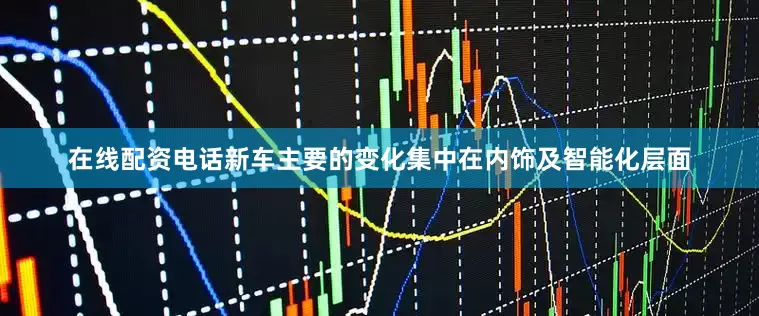 在线配资电话新车主要的变化集中在内饰及智能化层面