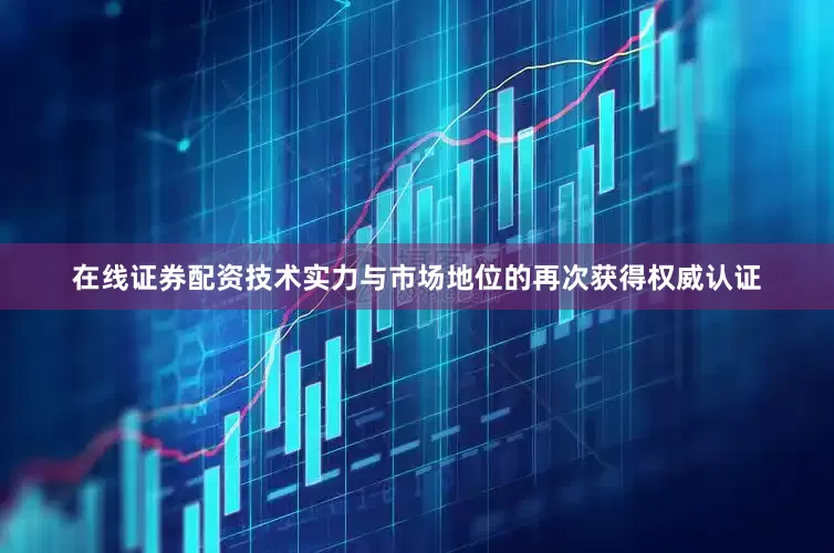在线证券配资技术实力与市场地位的再次获得权威认证