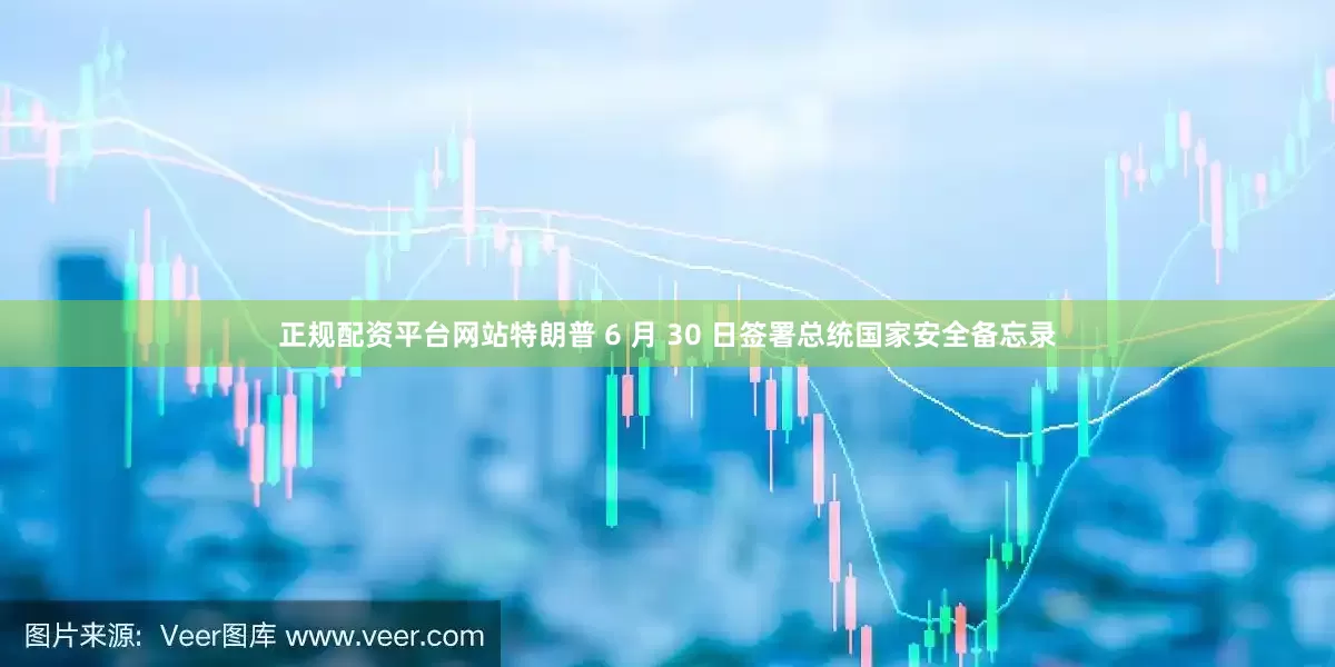 正规配资平台网站特朗普 6 月 30 日签署总统国家安全备忘录
