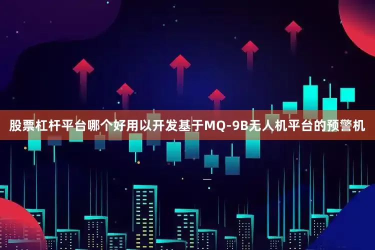 股票杠杆平台哪个好用以开发基于MQ-9B无人机平台的预警机