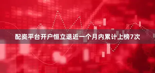配资平台开户恒立退近一个月内累计上榜7次