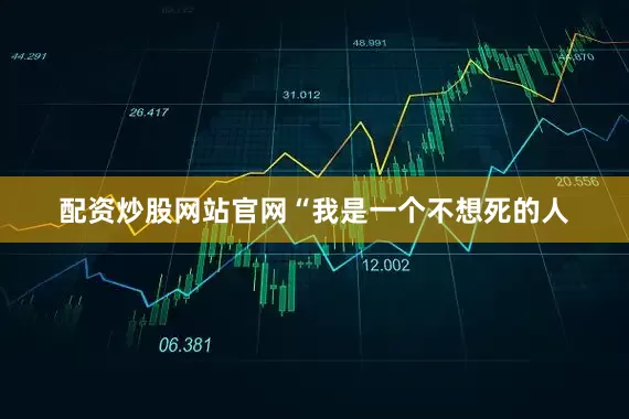 配资炒股网站官网“我是一个不想死的人