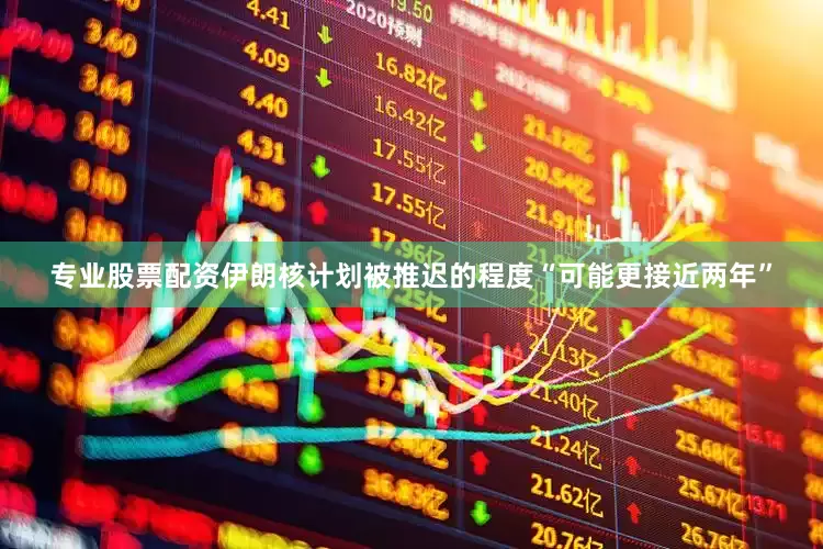 专业股票配资伊朗核计划被推迟的程度“可能更接近两年”