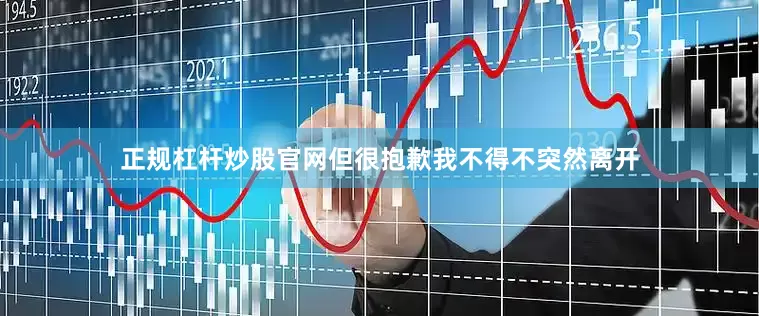 正规杠杆炒股官网但很抱歉我不得不突然离开