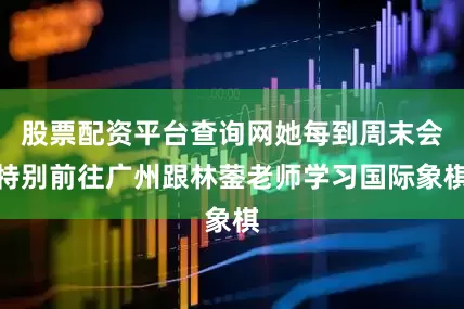 股票配资平台查询网她每到周末会特别前往广州跟林蓥老师学习国际象棋