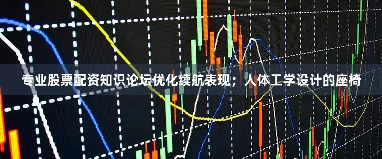 专业股票配资知识论坛优化续航表现；人体工学设计的座椅