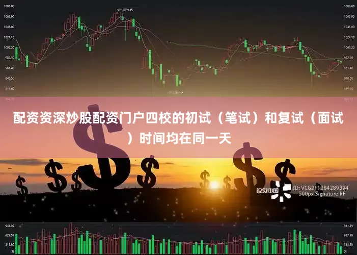 配资资深炒股配资门户四校的初试（笔试）和复试（面试）时间均在同一天