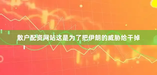 散户配资网站这是为了把伊朗的威胁给干掉