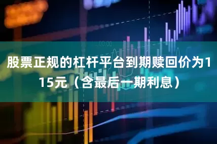 股票正规的杠杆平台到期赎回价为115元（含最后一期利息）