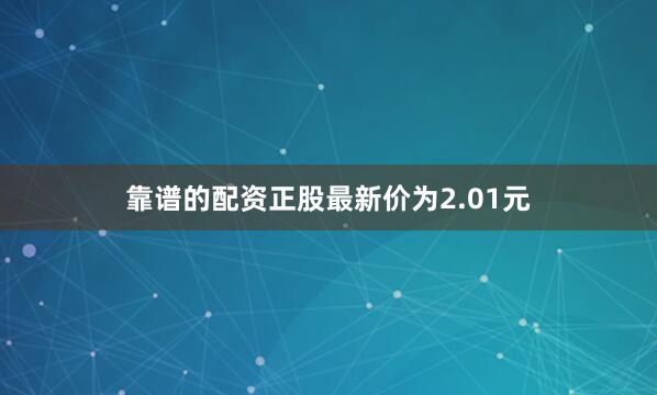 靠谱的配资正股最新价为2.01元