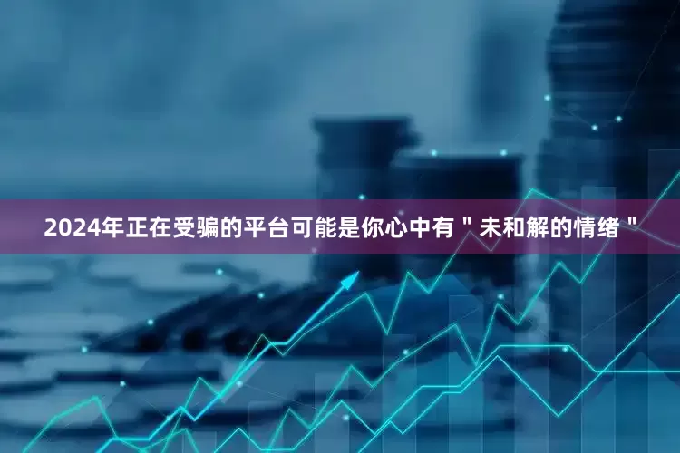 2024年正在受骗的平台可能是你心中有＂未和解的情绪＂