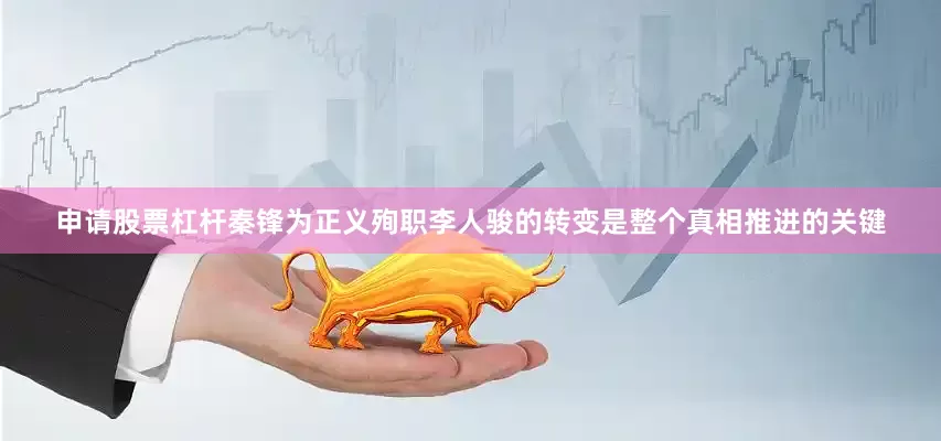 申请股票杠杆秦锋为正义殉职李人骏的转变是整个真相推进的关键