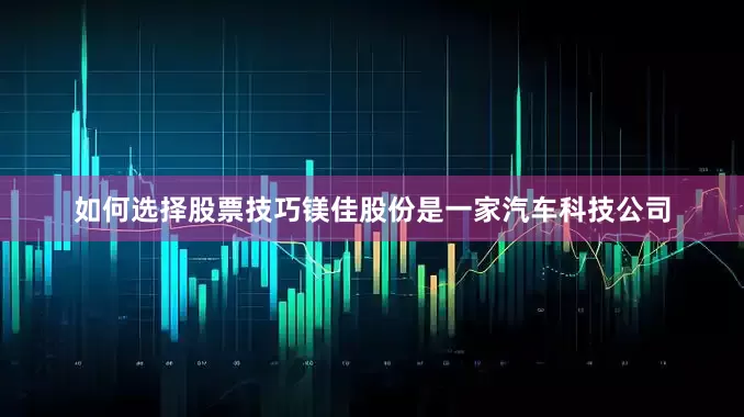 如何选择股票技巧　　镁佳股份是一家汽车科技公司