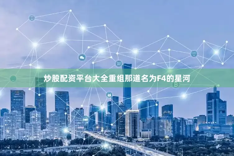 炒股配资平台大全重组那道名为F4的星河