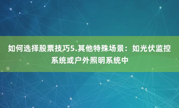 如何选择股票技巧5.其他特殊场景：如光伏监控系统或户外照明系统中