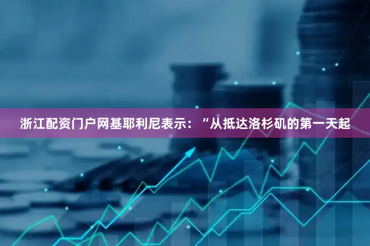 浙江配资门户网基耶利尼表示：“从抵达洛杉矶的第一天起