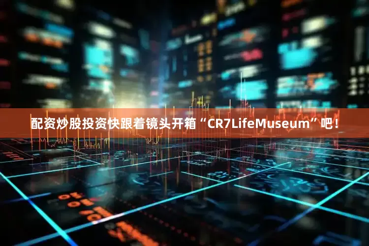 配资炒股投资快跟着镜头开箱“CR7LifeMuseum”吧！