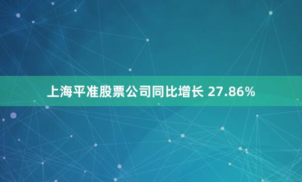 上海平准股票公司同比增长 27.86%