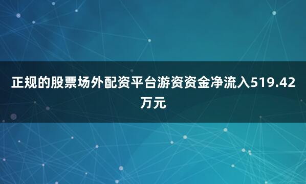 正规的股票场外配资平台游资资金净流入519.42万元