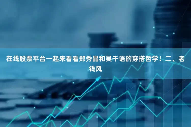 在线股票平台一起来看看郑秀晶和吴千语的穿搭哲学！二、老钱风