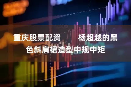 重庆股票配资        杨超越的黑色斜肩裙造型中规中矩