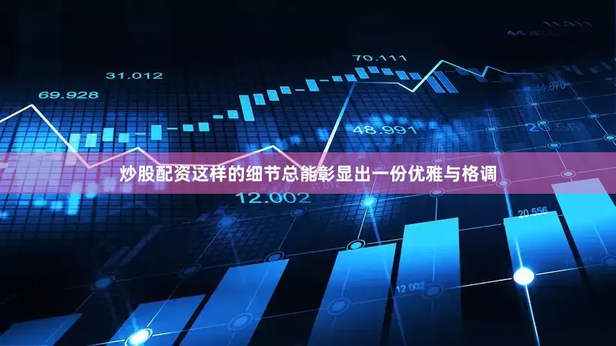 炒股配资这样的细节总能彰显出一份优雅与格调