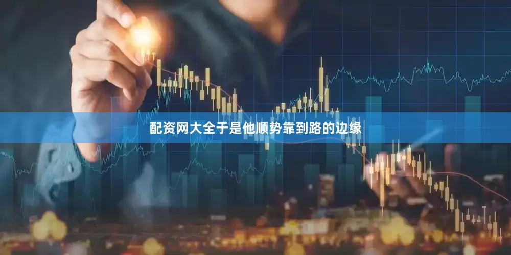 配资网大全于是他顺势靠到路的边缘