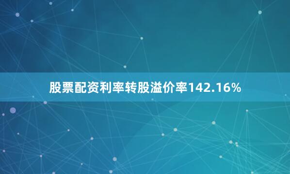 股票配资利率转股溢价率142.16%