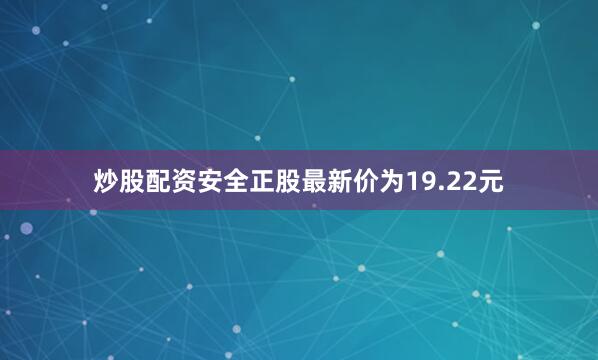 炒股配资安全正股最新价为19.22元