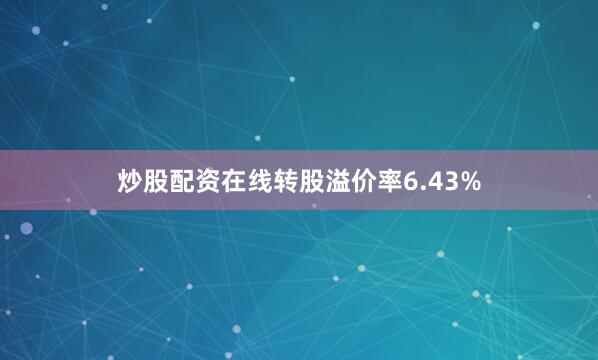 炒股配资在线转股溢价率6.43%