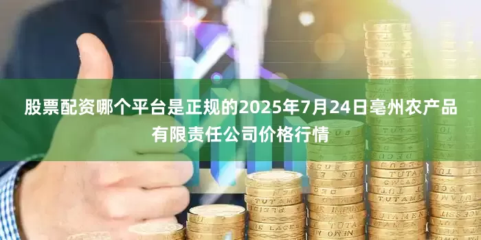 股票配资哪个平台是正规的2025年7月24日亳州农产品有限责任公司价格行情