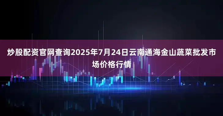 炒股配资官网查询2025年7月24日云南通海金山蔬菜批发市场价格行情