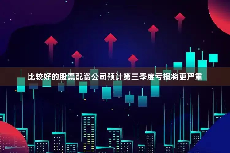 比较好的股票配资公司预计第三季度亏损将更严重