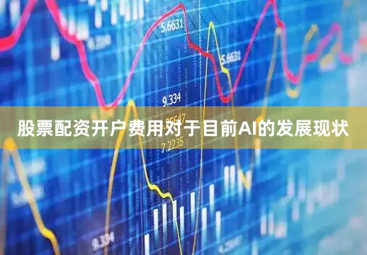股票配资开户费用　　对于目前AI的发展现状