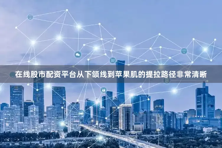 在线股市配资平台从下颌线到苹果肌的提拉路径非常清晰