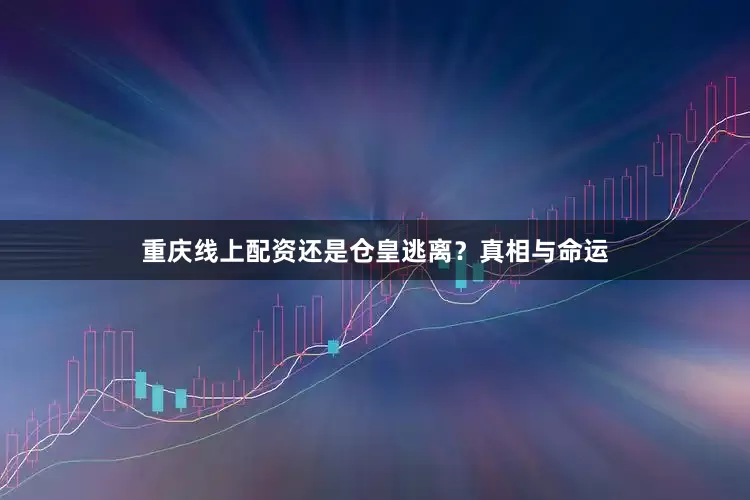 重庆线上配资还是仓皇逃离？真相与命运