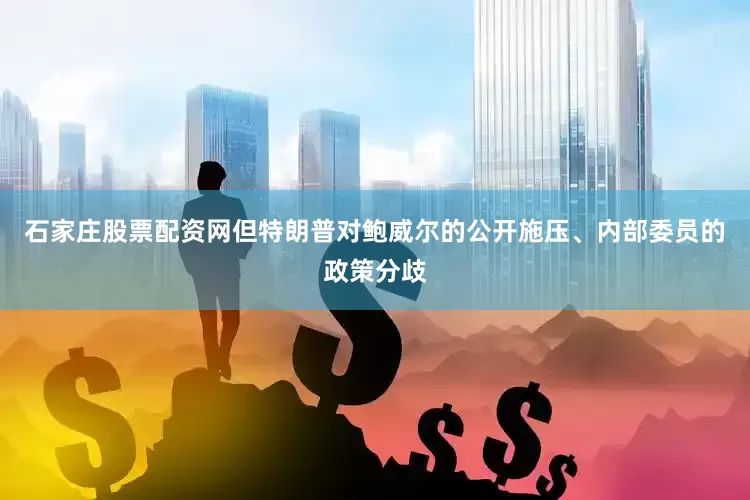 石家庄股票配资网但特朗普对鲍威尔的公开施压、内部委员的政策分歧