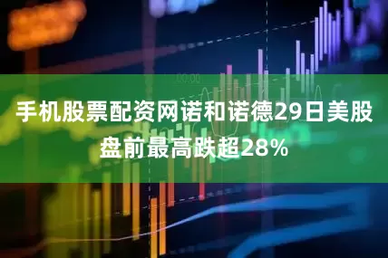 手机股票配资网诺和诺德29日美股盘前最高跌超28%