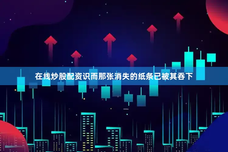 在线炒股配资识而那张消失的纸条已被其吞下
