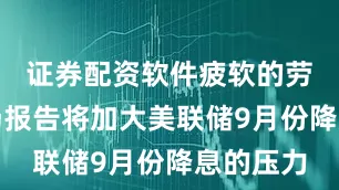 证券配资软件疲软的劳动力市场报告将加大美联储9月份降息的压力