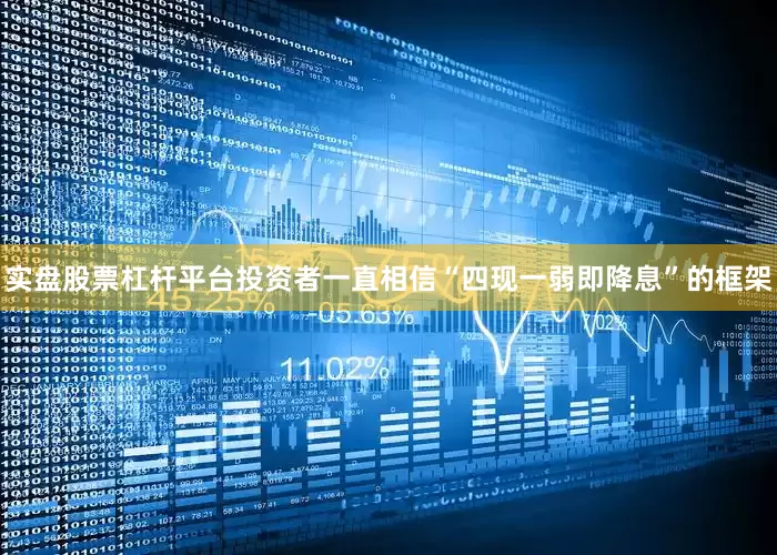 实盘股票杠杆平台投资者一直相信“四现一弱即降息”的框架