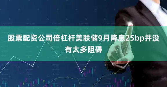 股票配资公司倍杠杆美联储9月降息25bp并没有太多阻碍