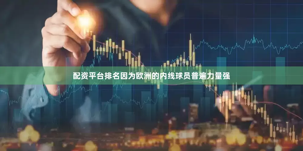 配资平台排名因为欧洲的内线球员普遍力量强